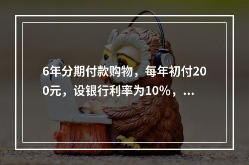 6年分期付款购物，每年初付200元，设银行利率为10％，该项