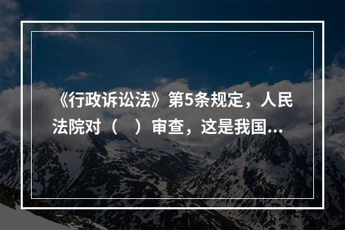 《行政诉讼法》第5条规定，人民法院对（　）审查，这是我国行政