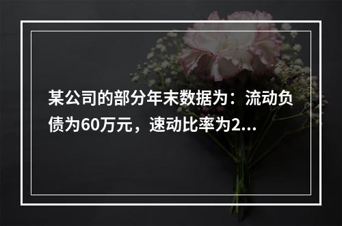 某公司的部分年末数据为：流动负债为60万元，速动比率为2.5