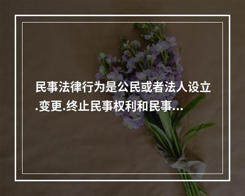 民事法律行为是公民或者法人设立.变更.终止民事权利和民事义务