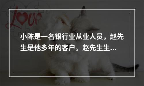 小陈是一名银行业从业人员，赵先生是他多年的客户。赵先生生活富