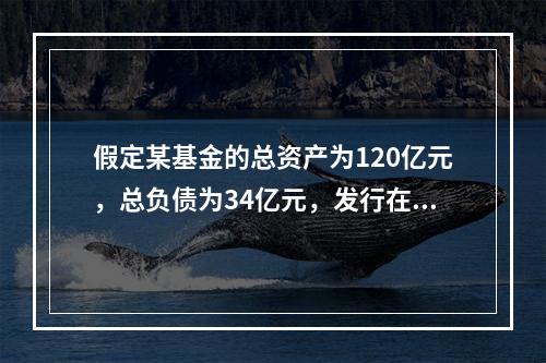 假定某基金的总资产为120亿元，总负债为34亿元，发行在外的