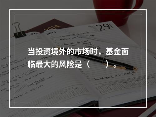 当投资境外的市场时，基金面临最大的风险是（　　）。