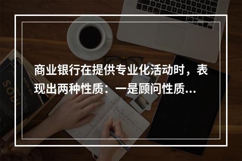 商业银行在提供专业化活动时，表现出两种性质：一是顾问性质；二