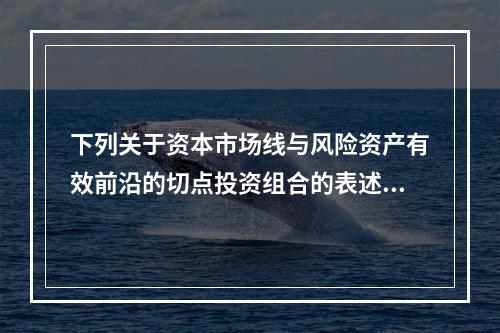 下列关于资本市场线与风险资产有效前沿的切点投资组合的表述中，