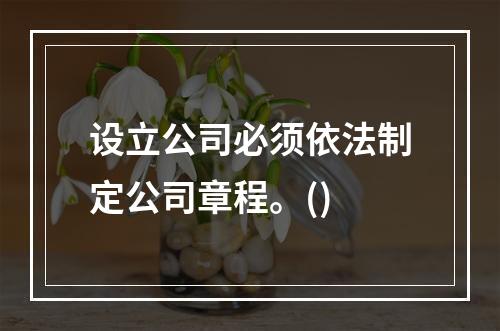 设立公司必须依法制定公司章程。()