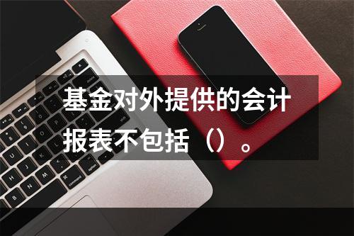 基金对外提供的会计报表不包括（）。