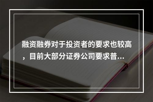 融资融券对于投资者的要求也较高，目前大部分证券公司要求普通投