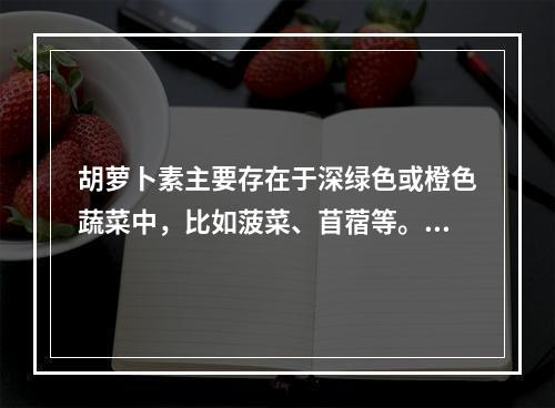 胡萝卜素主要存在于深绿色或橙色蔬菜中，比如菠菜、苜蓿等。（　