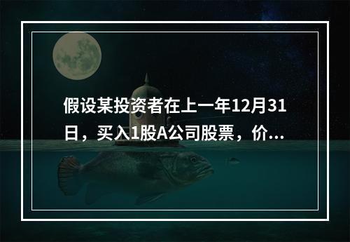 假设某投资者在上一年12月31日，买入1股A公司股票，价格为