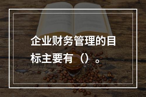 企业财务管理的目标主要有（）。