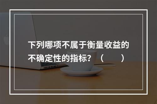 下列哪项不属于衡量收益的不确定性的指标？（　　）