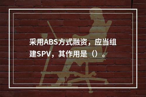 采用ABS方式融资，应当组建SPV，其作用是（）。