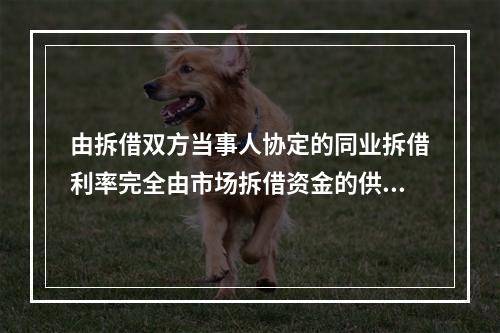 由拆借双方当事人协定的同业拆借利率完全由市场拆借资金的供求状