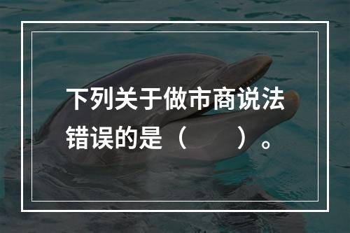 下列关于做市商说法错误的是（　　）。