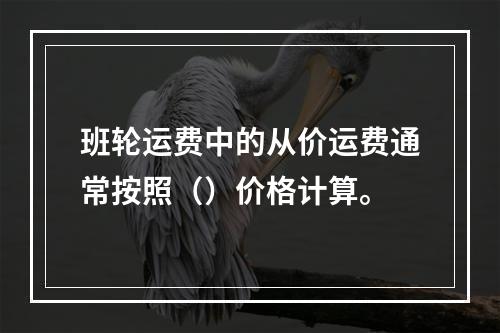 班轮运费中的从价运费通常按照（）价格计算。