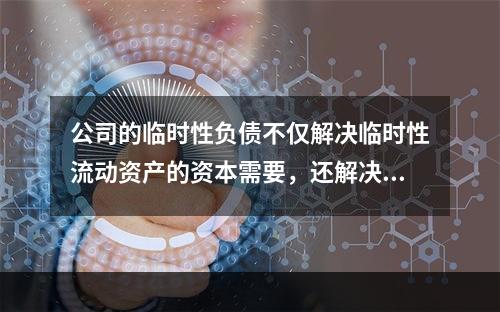 公司的临时性负债不仅解决临时性流动资产的资本需要，还解决部分