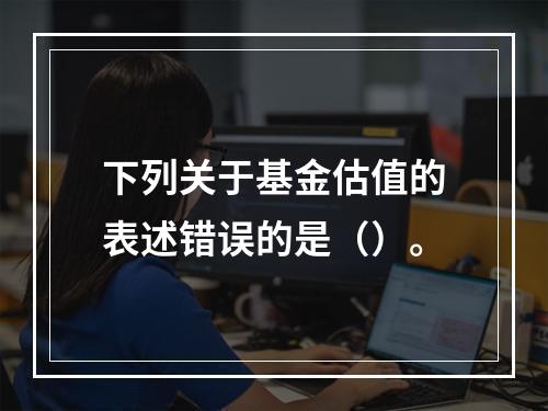 下列关于基金估值的表述错误的是（）。