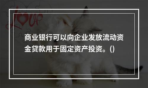 商业银行可以向企业发放流动资金贷款用于固定资产投资。()