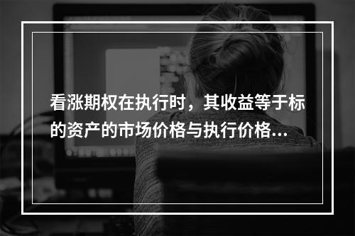 看涨期权在执行时，其收益等于标的资产的市场价格与执行价格之差