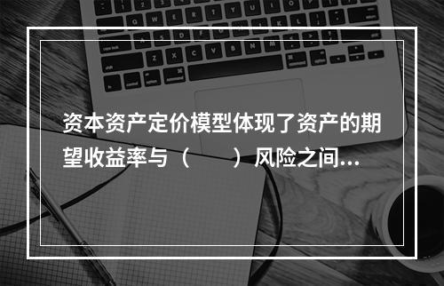 资本资产定价模型体现了资产的期望收益率与（　　）风险之间的正