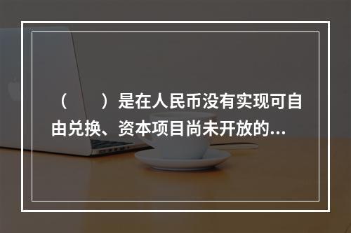 （　　）是在人民币没有实现可自由兑换、资本项目尚未开放的情况