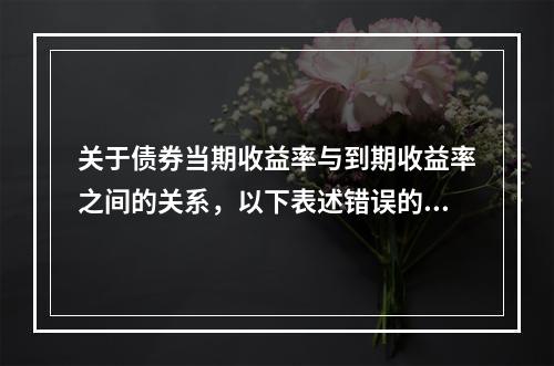 关于债券当期收益率与到期收益率之间的关系，以下表述错误的是（