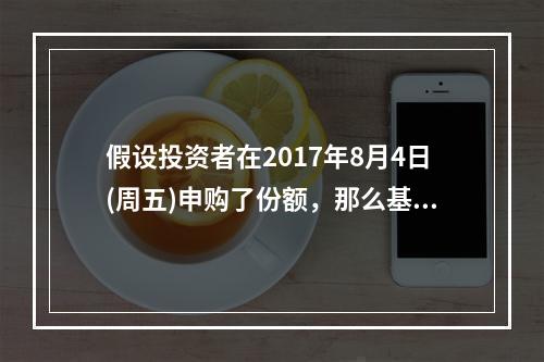 假设投资者在2017年8月4日(周五)申购了份额，那么基金将