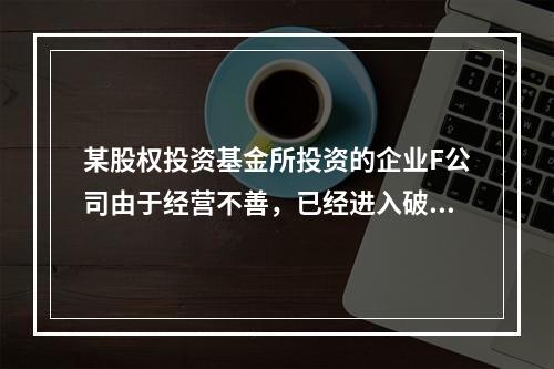 某股权投资基金所投资的企业F公司由于经营不善，已经进入破产清