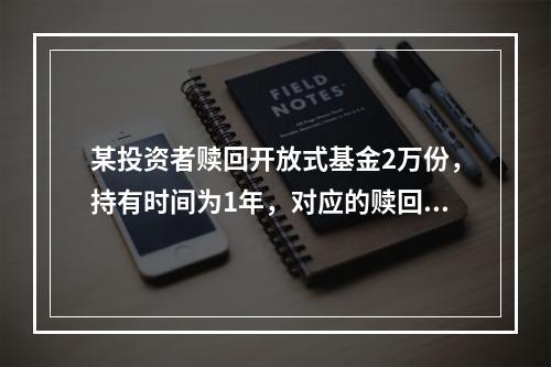 某投资者赎回开放式基金2万份，持有时间为1年，对应的赎回费率