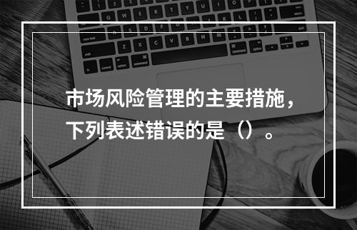 市场风险管理的主要措施，下列表述错误的是（）。