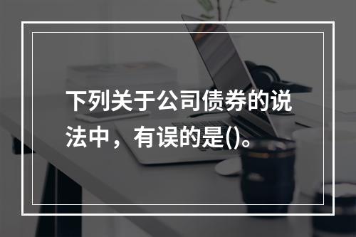 下列关于公司债券的说法中，有误的是()。