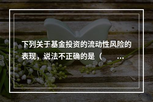 下列关于基金投资的流动性风险的表现，说法不正确的是（　　）。