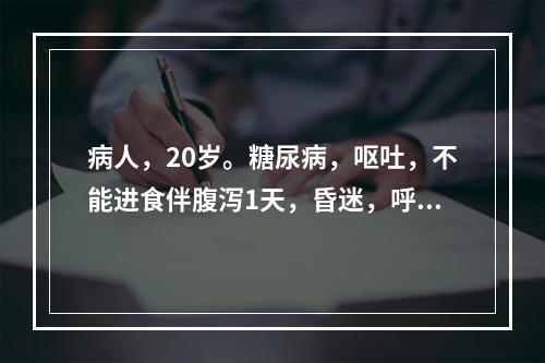 病人，20岁。糖尿病，呕吐，不能进食伴腹泻1天，昏迷，呼吸深