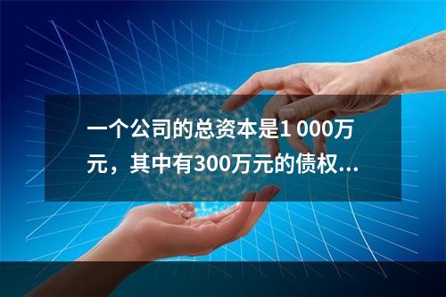 一个公司的总资本是1 000万元，其中有300万元的债权资本