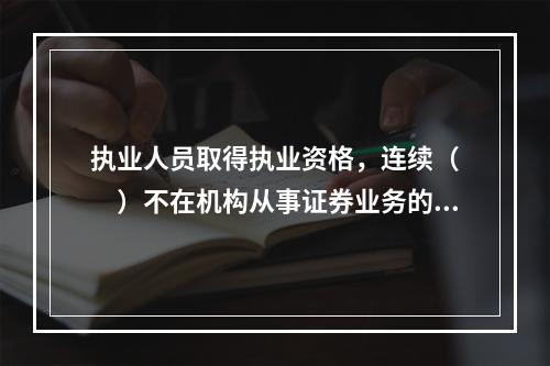 执业人员取得执业资格，连续（　　）不在机构从事证券业务的，由