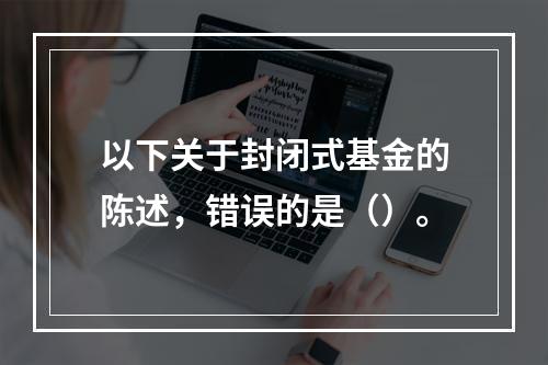 以下关于封闭式基金的陈述，错误的是（）。