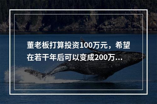 董老板打算投资100万元，希望在若干年后可以变成200万元，