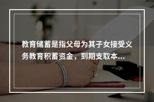 教育储蓄是指父母为其子女接受义务教育积蓄资金，到期支取本息的