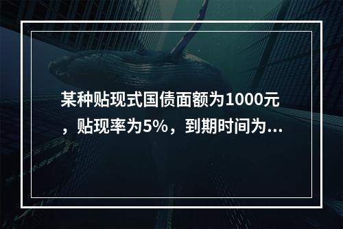 某种贴现式国债面额为1000元，贴现率为5%，到期时间为12