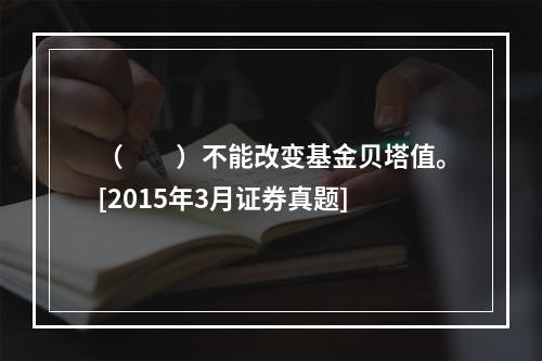 （　　）不能改变基金贝塔值。[2015年3月证券真题]