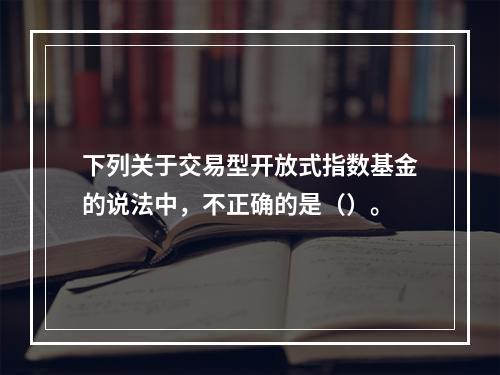 下列关于交易型开放式指数基金的说法中，不正确的是（）。