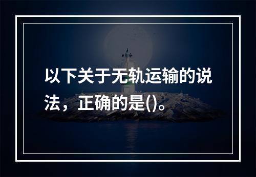 以下关于无轨运输的说法，正确的是()。