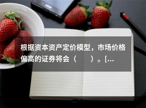 根据资本资产定价模型，市场价格偏高的证券将会（　　）。[20