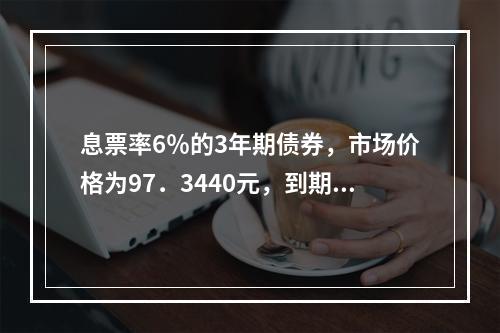 息票率6％的3年期债券，市场价格为97．3440元，到期收益