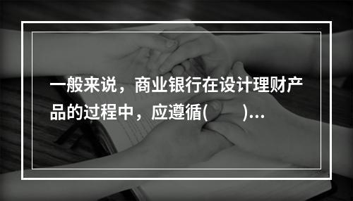 一般来说，商业银行在设计理财产品的过程中，应遵循(　　)原则