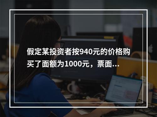 假定某投资者按940元的价格购买了面额为1000元，票面利率