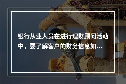 银行从业人员在进行理财顾问活动中，要了解客户的财务信息如投资