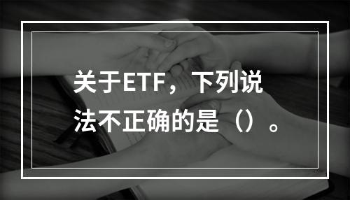 关于ETF，下列说法不正确的是（）。