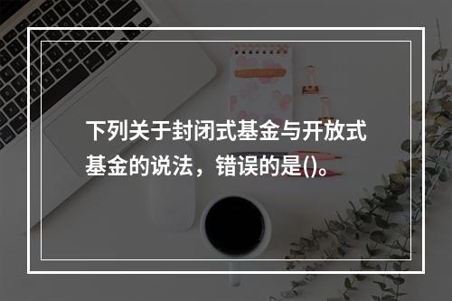 下列关于封闭式基金与开放式基金的说法，错误的是()。